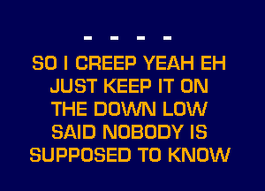 SO I CREEP YEAH EH
JUST KEEP IT ON
THE DOWN LOW
SAID NOBODY IS

SUPPOSED TO KNOW