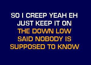 SO I CREEP YEAH EH
JUST KEEP IT ON
THE DOWN LOW
SAID NOBODY IS

SUPPOSED TO KNOW