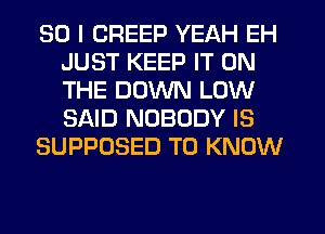 SO I CREEP YEAH EH
JUST KEEP IT ON
THE DOWN LOW
SAID NOBODY IS

SUPPOSED TO KNOW