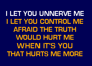 I LET YOU UNNERVE ME
I LET YOU CONTROL ME
AFRAID THE TRUTH
WOULD HURT ME

WHEN WE YOU
THAT HURTS ME MORE