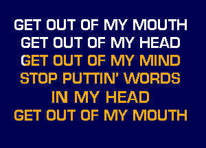 GET OUT OF MY MOUTH
GET OUT OF MY HEAD
GET OUT OF MY MIND
STOP PUTI'IN' WORDS

IN MY HEAD
GET OUT OF MY MOUTH