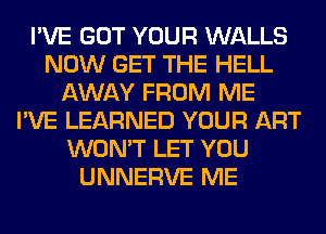 I'VE GOT YOUR WALLS
NOW GET THE HELL
AWAY FROM ME
I'VE LEARNED YOUR ART
WON'T LET YOU
UNNERVE ME