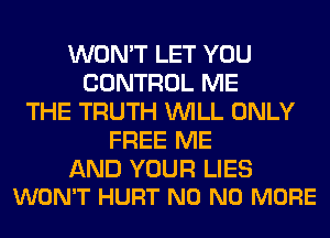 WON'T LET YOU
CONTROL ME
THE TRUTH WILL ONLY
FREE ME

AND YOUR LIES
WON'T HURT N0 NO MORE