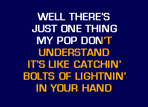 WELL THERE'S
JUST ONE THING
MY POP DON'T
UNDERSTAND
IT'S LIKE CATCHIN'
BOLTS 0F LIGHTNIN'

IN YUUP.l HAND l