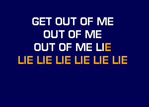 GET OUT OF ME
OUT OF ME
OUT OF ME LIE
LIE LIE LIE LIE LIE LIE