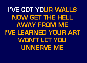 I'VE GOT YOUR WALLS
NOW GET THE HELL
AWAY FROM ME
I'VE LEARNED YOUR ART
WON'T LET YOU
UNNERVE ME