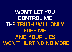 WON'T LET YOU
CONTROL ME
THE TRUTH WILL ONLY
FREE ME

AND YOUR LIES
WON'T HURT N0 NO MORE