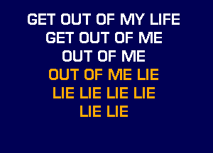 GET OUT OF MY LIFE
GET OUT OF ME
OUT OF ME
OUT OF ME LIE
LIE LIE LIE LIE
LIE LIE
