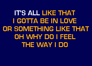 ITS ALL LIKE THAT
I GOTTA BE IN LOVE
0R SOMETHING LIKE THAT
0H INHY DO I FEEL
THE WAY I DO