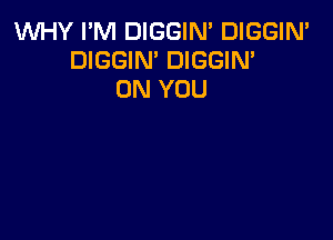 1WHY I'M DIGGIN' DIGGIN'
DIGGIN' DIGGIN'
ON YOU