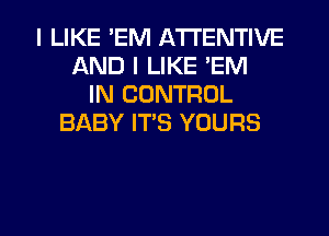 I LIKE 'EM ATI'ENTIVE
AND I LIKE 'EM
IN CONTROL
BABY IT'S YOURS

g