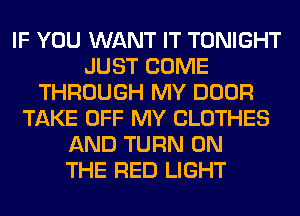 IF YOU WANT IT TONIGHT
JUST COME
THROUGH MY DOOR
TAKE OFF MY CLOTHES
AND TURN ON
THE RED LIGHT