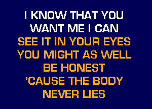 I KNOW THAT YOU
WANT ME I CAN
SEE IT IN YOUR EYES
YOU MIGHT AS WELL
BE HONEST
'CAUSE THE BODY
NEVER LIES