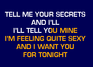 TELL ME YOUR SECRETS
AND I'LL
I'LL TELL YOU MINE
I'M FEELING QUITE SEXY
AND I WANT YOU
FOR TONIGHT