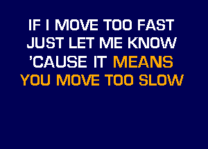 IF I MOVE T00 FAST
JUST LET ME KNOW

'CAUSE IT MEANS
YOU MOVE T00 SLOW