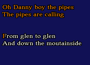 Oh Danny boy the pipes
The pipes are calling

From glen to glen
And down the moutainside