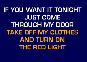 IF YOU WANT IT TONIGHT
JUST COME
THROUGH MY DOOR
TAKE OFF MY CLOTHES
AND TURN ON
THE RED LIGHT