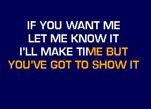 IF YOU WANT ME
LET ME KNOW IT
I'LL MAKE TIME BUT
YOU'VE GOT TO SHOW IT