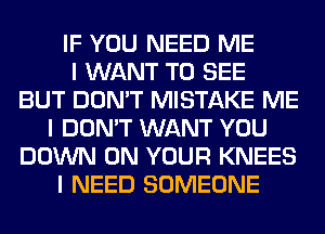 IF YOU NEED ME
I WANT TO SEE
BUT DON'T MISTAKE ME
I DON'T WANT YOU
DOWN ON YOUR KNEES
I NEED SOMEONE