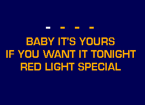 BABY ITS YOURS
IF YOU WANT IT TONIGHT
RED LIGHT SPECIAL