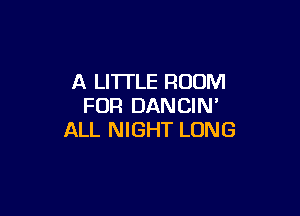 A LITTLE ROOM
FOR DANCIN'

ALL NIGHT LONG