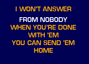 I WONT ANSWER

FROM NOBODY
WHEN YOU'RE DONE
WITH 'EM
YOU CAN SEND 'EM
HOME