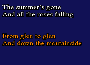 The summer's gone
And all the roses falling

From glen to glen
And down the moutainside