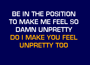 BE IN THE POSITION
TO MAKE ME FEEL SO
DAMN UNPRE'ITY
DO I MAKE YOU FEEL
UNPRETI'Y T00