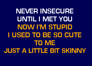 NEVER INSECURE
UNTIL I MET YOU
NOW I'M STUPID

I USED TO BE SO CUTE

TO ME
JUST A LITTLE BIT SKINNY