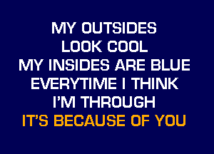 MY OUTSIDES
LOOK COOL
MY INSIDES ARE BLUE
EVERYTIME I THINK
I'M THROUGH
ITS BECAUSE OF YOU