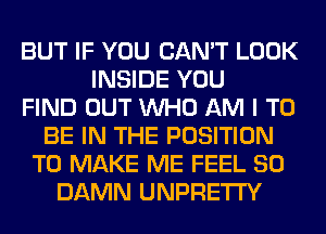 BUT IF YOU CAN'T LOOK
INSIDE YOU
FIND OUT WHO AM I TO
BE IN THE POSITION
TO MAKE ME FEEL SO
DAMN UNPRETI'Y