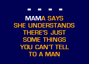 MAMA SAYS
SHE UNDERSTANDS
THERE'S JUST
SOME THINGS

YOU CAN'T TELL

TO A MAN I
