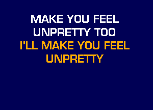 MAKE YOU FEEL
UNPRETI'Y T00
I'LL MAKE YOU FEEL
UNPRE'I'I'Y