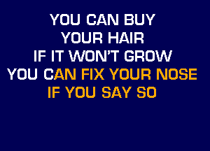 YOU CAN BUY
YOUR HAIR
IF IT WON'T GROW
YOU CAN FIX YOUR NOSE
IF YOU SAY SO