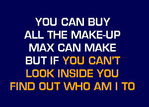 YOU CAN BUY
ALL THE MAKE-UP
MAX CAN MAKE
BUT IF YOU CAN'T
LOOK INSIDE YOU
FIND OUT WHO AM I TO