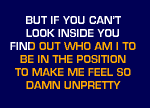 BUT IF YOU CAN'T
LOOK INSIDE YOU
FIND OUT WHO AM I TO
BE IN THE POSITION
TO MAKE ME FEEL SO
DAMN UNPRETI'Y