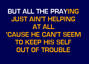 BUT ALL THE PRAYING
JUST AIN'T HELPING
AT ALL
'CAUSE HE CAN'T SEEM
TO KEEP HIS SELF
OUT OF TROUBLE