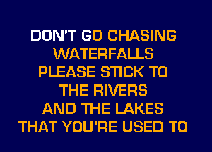 DON'T GO CHASING
WATERFALLS
PLEASE STICK TO
THE RIVERS
AND THE LAKES
THAT YOU'RE USED TO