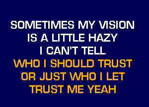 SOMETIMES MY VISION
IS A LITTLE HAZY
I CAN'T TELL
INHO I SHOULD TRUST
0R JUST INHO I LET
TRUST ME YEAH