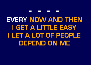 EVERY NOW AND THEN
I GET A LITTLE EASY
I LET A LOT OF PEOPLE
DEPEND ON ME