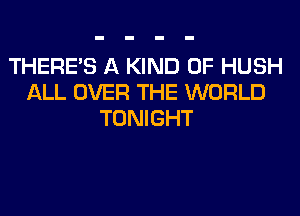 THERE'S A KIND OF HUSH
ALL OVER THE WORLD
TONIGHT