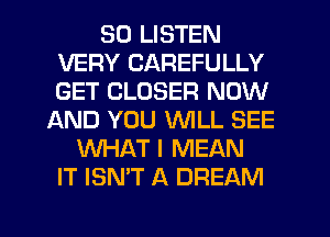 50 LISTEN
VERY CAREFULLY
GET CLOSER NOW

AND YOU WILL SEE
WHAT I MEAN
IT ISN'T A DREAM