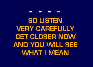 50 LISTEN
VERY CAREFULLY
GET CLOSER NOW

AND YOU WLL SEE
WHAT I MEAN