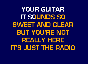 YOUR GUITAR
IT SOUNDS SO
SWEET AND CLEAR
BUT YOU'RE NOT
REALLY HERE
IT'S JUST THE RADIO