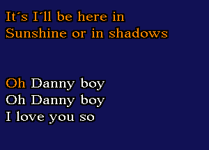 It's I'll be here in
Sunshine or in shadows

Oh Danny boy
Oh Danny boy
I love you so