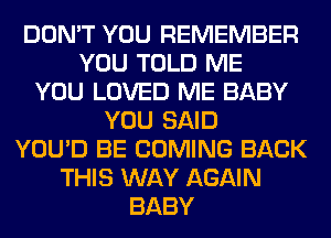 DON'T YOU REMEMBER
YOU TOLD ME
YOU LOVED ME BABY
YOU SAID
YOU'D BE COMING BACK
THIS WAY AGAIN
BABY