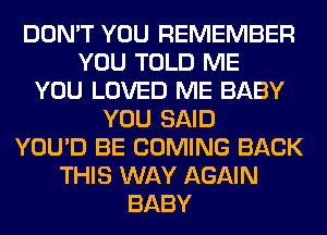 DON'T YOU REMEMBER
YOU TOLD ME
YOU LOVED ME BABY
YOU SAID
YOU'D BE COMING BACK
THIS WAY AGAIN
BABY