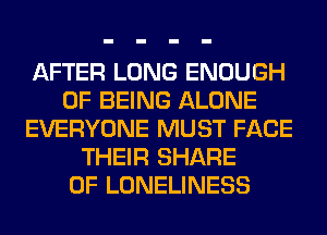 AFTER LONG ENOUGH
OF BEING ALONE
EVERYONE MUST FACE
THEIR SHARE
0F LONELINESS