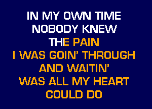 IN MY OWN TIME
NOBODY KNEW
THE PAIN
I WAS GUIM THROUGH
AND WAITIN'
WAS ALL MY HEART
COULD DO