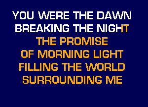 YOU WERE THE DAWN
BREAKING THE NIGHT
THE PROMISE
0F MORNING LIGHT
FILLING THE WORLD
SURROUNDING ME